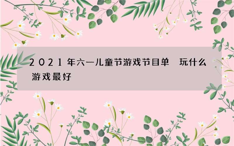 2021年六一儿童节游戏节目单 玩什么游戏最好